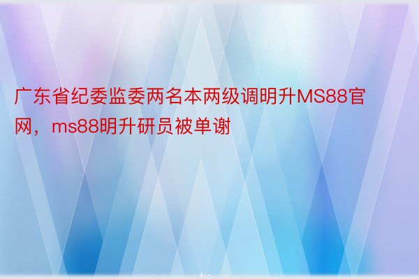 广东省纪委监委两名本两级调明升MS88官网，ms88明升研员被单谢